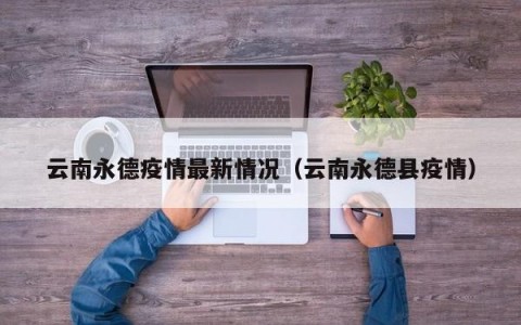 云南永德疫情最新情况（云南永德县疫情）